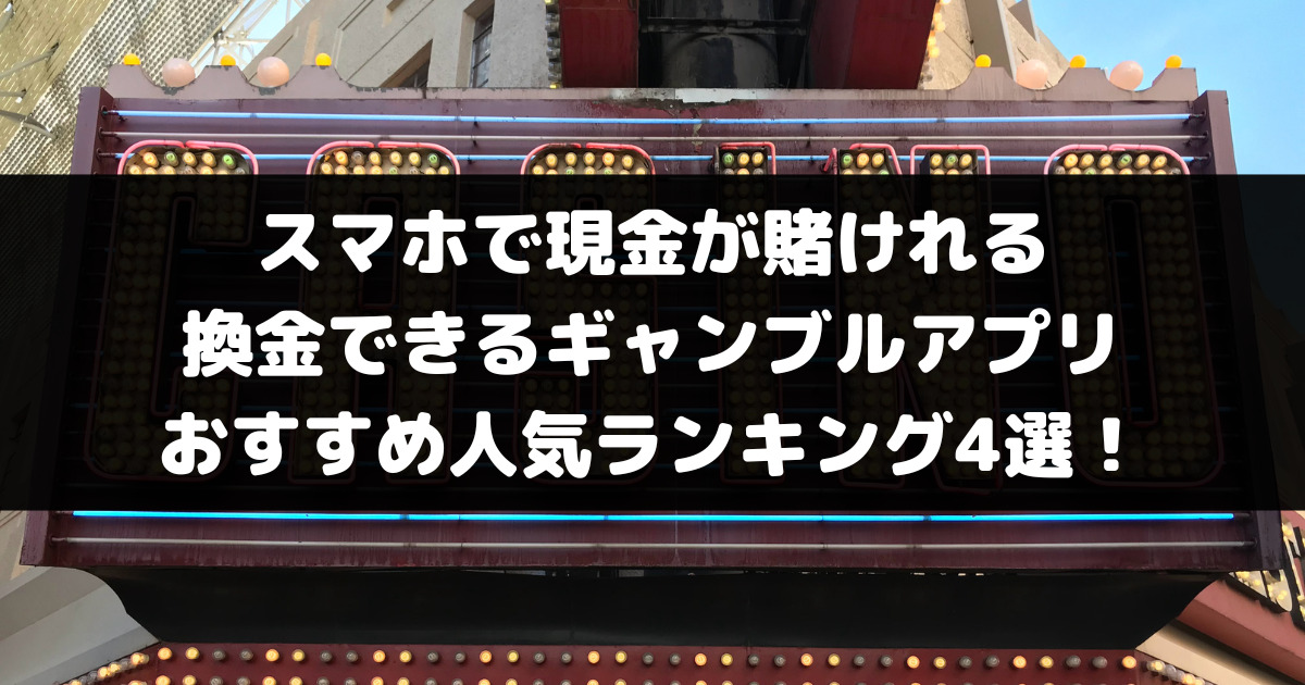 スマホで現金が賭けれる・換金できるギャンブルアプリ・ゲームおすすめ人気ランキング4選！